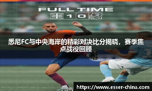 悉尼FC与中央海岸的精彩对决比分揭晓，赛季焦点战役回顾