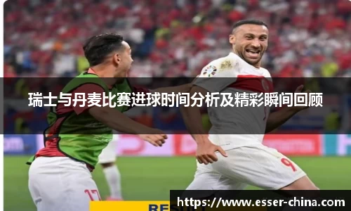 瑞士与丹麦比赛进球时间分析及精彩瞬间回顾