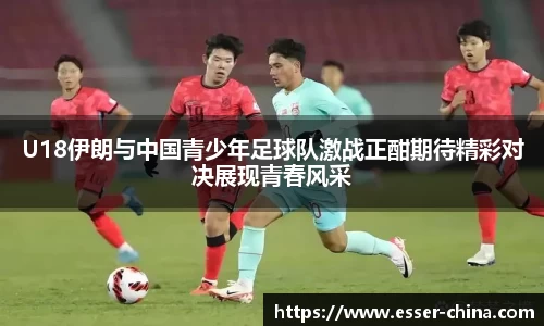 U18伊朗与中国青少年足球队激战正酣期待精彩对决展现青春风采