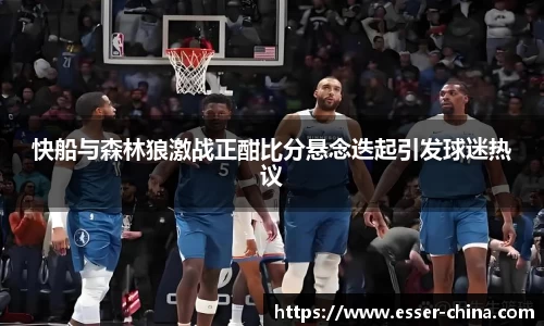 快船与森林狼激战正酣比分悬念迭起引发球迷热议