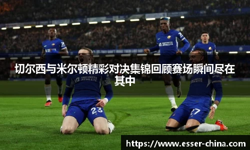 切尔西与米尔顿精彩对决集锦回顾赛场瞬间尽在其中