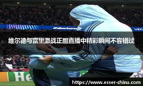 维尔德与富里激战正酣直播中精彩瞬间不容错过