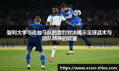 智利大学与达伽马队的激烈对决揭示足球战术与团队精神的较量