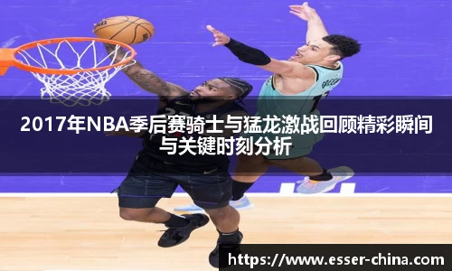 2017年NBA季后赛骑士与猛龙激战回顾精彩瞬间与关键时刻分析