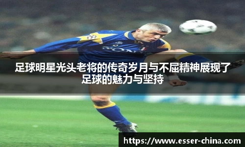 足球明星光头老将的传奇岁月与不屈精神展现了足球的魅力与坚持