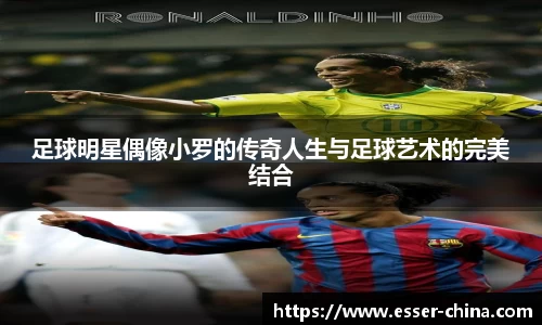 足球明星偶像小罗的传奇人生与足球艺术的完美结合