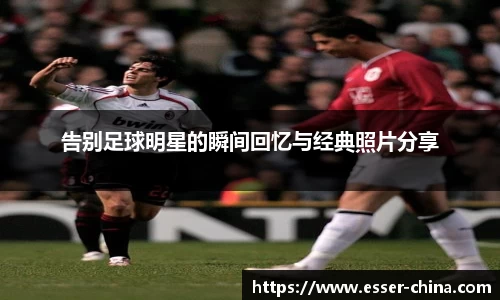 告别足球明星的瞬间回忆与经典照片分享