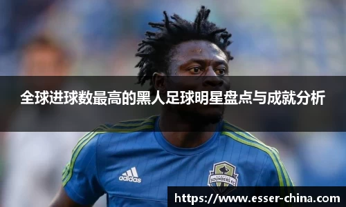 全球进球数最高的黑人足球明星盘点与成就分析