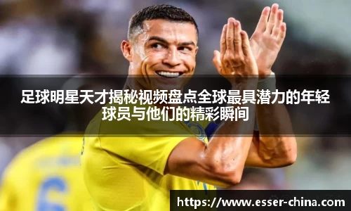 足球明星天才揭秘视频盘点全球最具潜力的年轻球员与他们的精彩瞬间