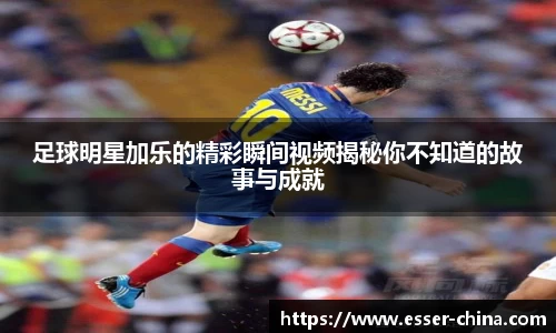 足球明星加乐的精彩瞬间视频揭秘你不知道的故事与成就