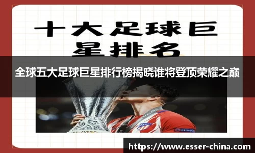 全球五大足球巨星排行榜揭晓谁将登顶荣耀之巅